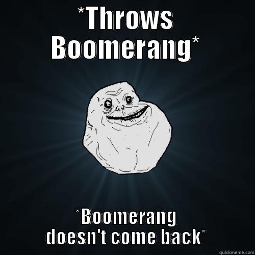 *THROWS BOOMERANG* *BOOMERANG DOESN'T COME BACK* Forever Alone