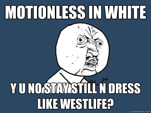 motionless in white y u no stay still n dress like westlife?  Y U No