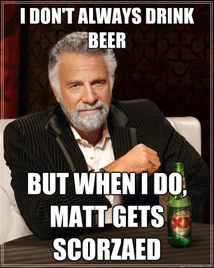 I don't always drink beer But when I do, Matt gets scorzaed  The Most Interesting Man In The World