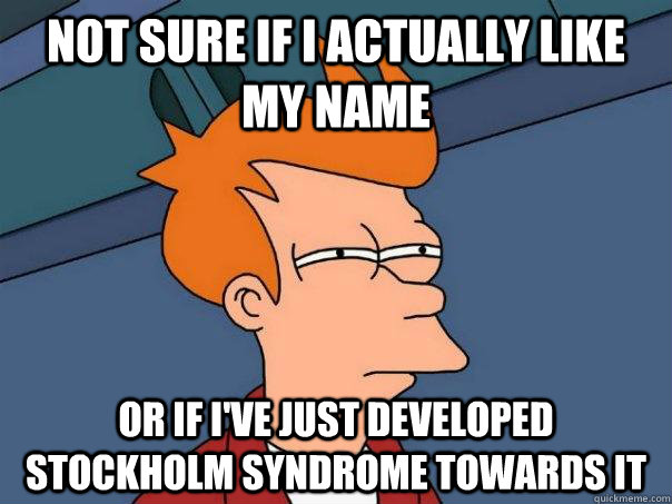 Not sure if I actually like my name or if i've just developed stockholm syndrome towards it  Futurama Fry