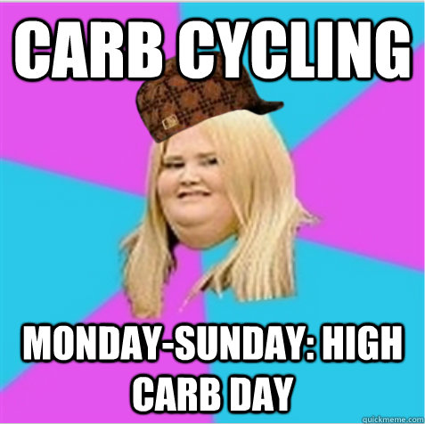 Carb cycling Monday-Sunday: High Carb Day  scumbag fat girl