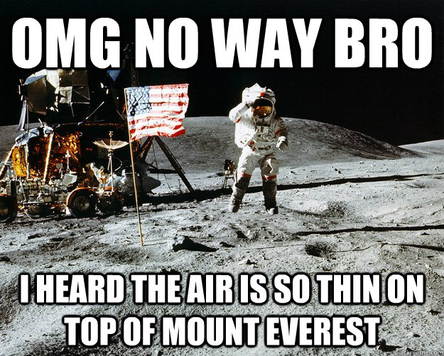 omg no way bro i heard the air is so thin on top of mount everest  Unimpressed Astronaut