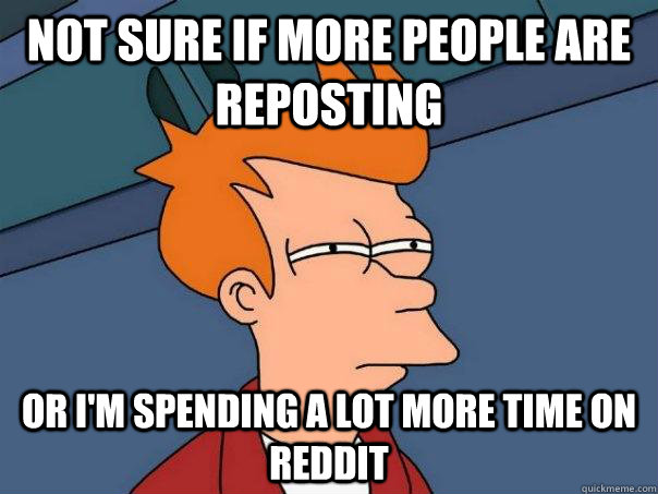 not sure if more people are reposting or i'm spending a lot more time on reddit  Futurama Fry