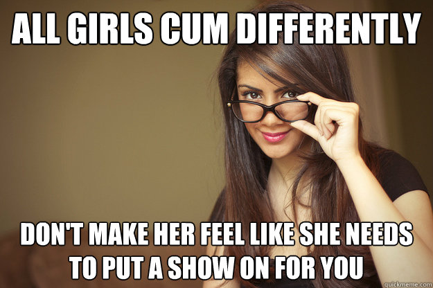 all girls cum differently don't make her feel like she needs to put a show on for you  Actual Sexual Advice Girl