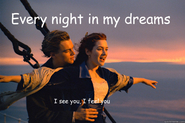 Every night in my dreams  I see you, I feel you    Titanic