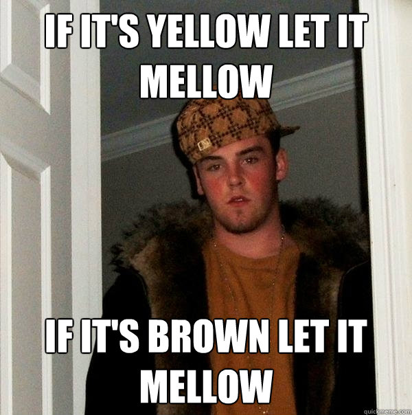 If it's yellow let it mellow If it's brown let it mellow - If it's yellow let it mellow If it's brown let it mellow  Scumbag Steve