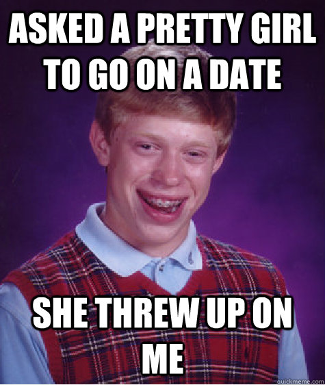 Asked a pretty girl to go on a date She threw up on me  Bad Luck Brian