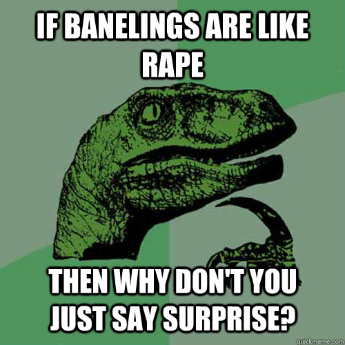 If banelings are like rape then why don't you just say surprise?  Philosoraptor