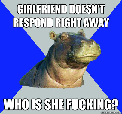 Girlfriend doesn't respond right away Who is she fucking? - Girlfriend doesn't respond right away Who is she fucking?  Skeptical Hippo