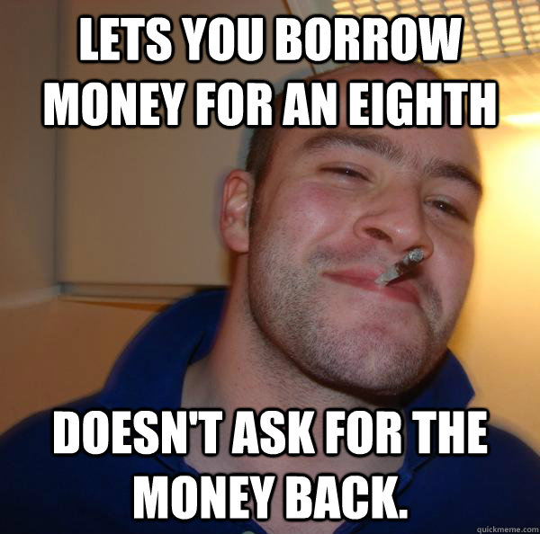 lets you borrow money for an eighth doesn't ask for the money back. - lets you borrow money for an eighth doesn't ask for the money back.  Misc