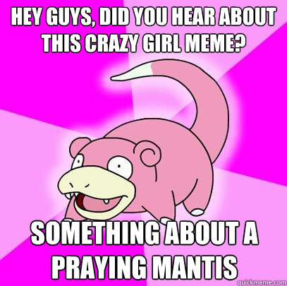 hey guys, did you hear about this crazy girl meme? Something about a praying Mantis  Slowpoke