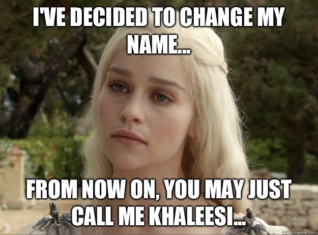 I've decided to change my name... From now on, you may just call me Khaleesi...  