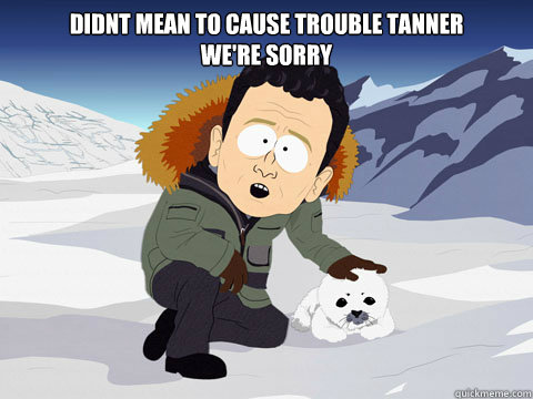 didnt mean to cause trouble tanner
we're sorry

 - didnt mean to cause trouble tanner
we're sorry

  South Park BP Sorry