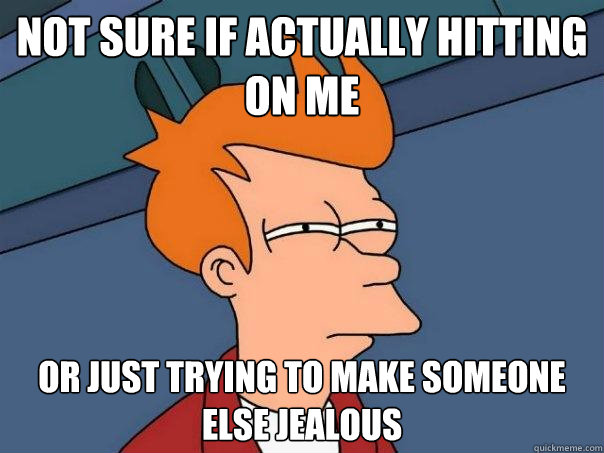 Not sure if actually hitting on me or just trying to make someone else jealous  Futurama Fry