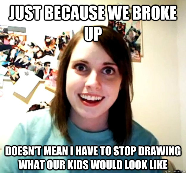 Just because we broke up doesn't mean i have to stop drawing what our kids would look like - Just because we broke up doesn't mean i have to stop drawing what our kids would look like  Overly Attached Girlfriend