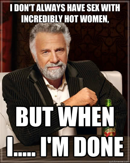 I don't always have sex with incredibly hot women, but when I..... I'm done  The Most Interesting Man In The World