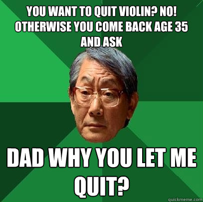 YOU WANT TO QUIT VIOLIN? NO! OTHERWISE YOU COME BACK AGE 35 AND ASK DAD WHY YOU LET ME QUIT?  High Expectations Asian Father