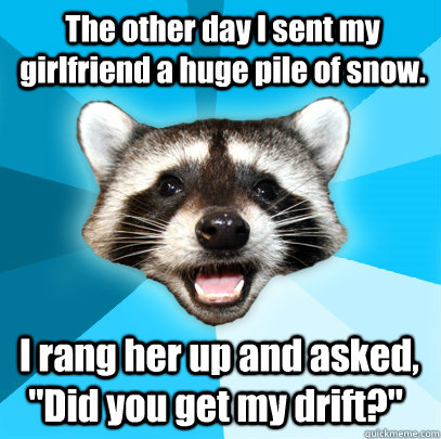 The other day I sent my girlfriend a huge pile of snow.  I rang her up and asked, 