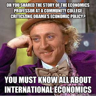 Oh you shared the story of the economics professor at a community college criticizing Obama's economic policy? You must know all about international economics - Oh you shared the story of the economics professor at a community college criticizing Obama's economic policy? You must know all about international economics  Condescending Wonka