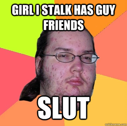 Girl i stalk has guy friends slut - Girl i stalk has guy friends slut  Butthurt Dweller