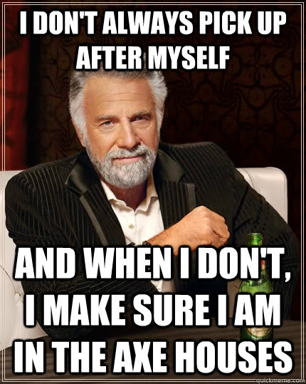 I don't always pick up after myself And when I don't, I make sure I am in the AXE houses - I don't always pick up after myself And when I don't, I make sure I am in the AXE houses  The Most Interesting Man In The World