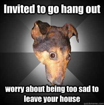 Invited to go hang out worry about being too sad to leave your house  Depression Dog