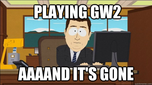  playing GW2 Aaaand it's gone  aaaand its gone