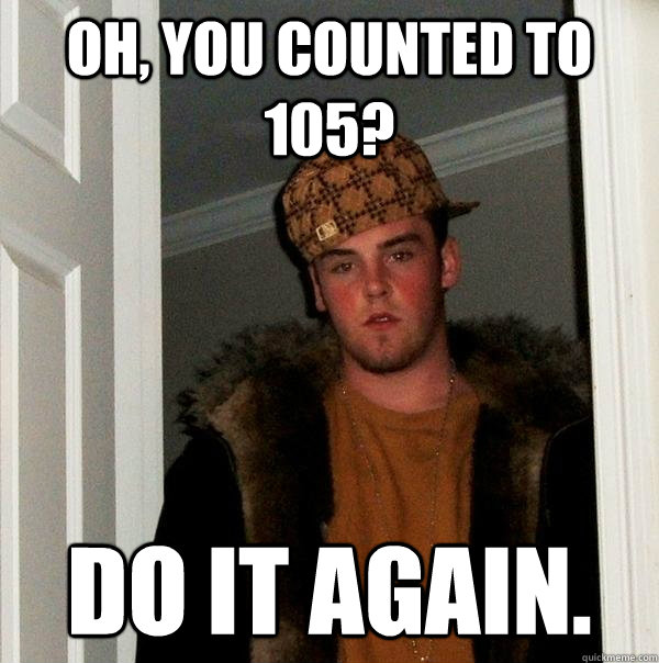 Oh, you counted to 105? Do it again.  Scumbag Steve