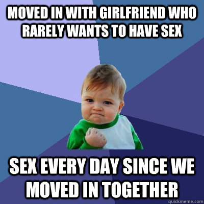 Moved in with girlfriend who rarely wants to have sex Sex every day since we moved in together  Success Kid