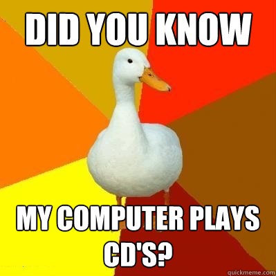 did you know my computer plays cd's? - did you know my computer plays cd's?  Tech Impaired Duck