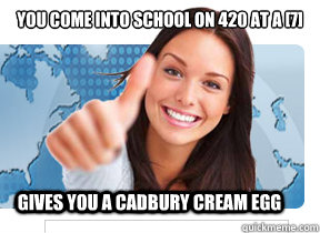 You come into school on 420 at a [7] Gives you a Cadbury Cream Egg  Approving Good Girl Gina