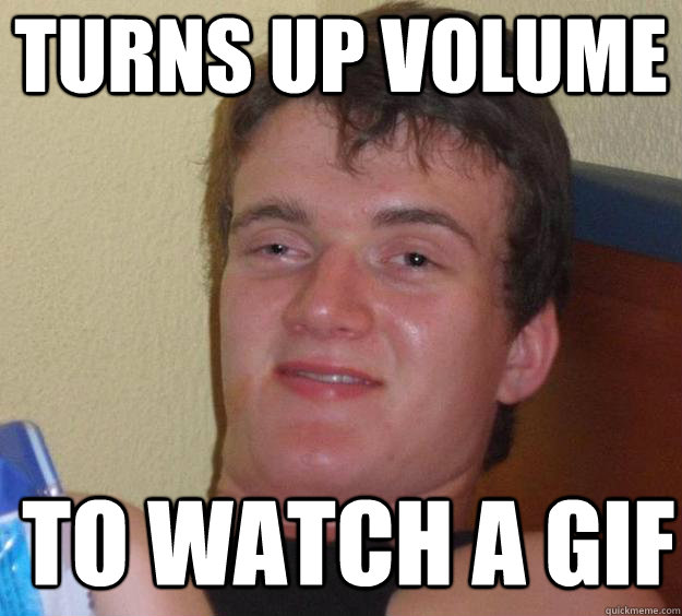 turns up volume to watch a gif   10 Guy