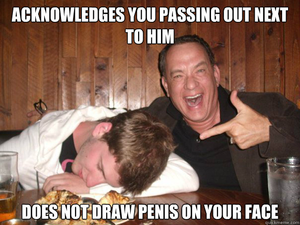 Acknowledges you passing out next to him Does not draw penis on your face  