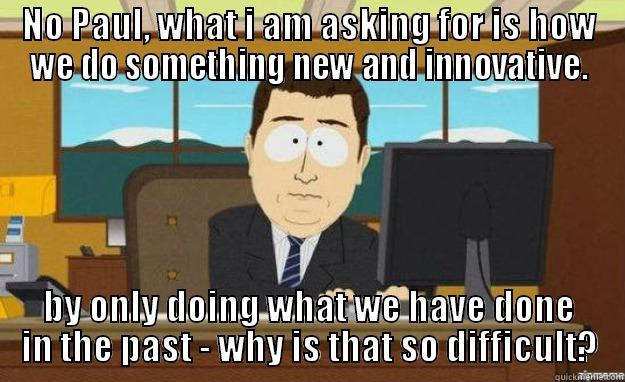 NO PAUL, WHAT I AM ASKING FOR IS HOW WE DO SOMETHING NEW AND INNOVATIVE. BY ONLY DOING WHAT WE HAVE DONE IN THE PAST - WHY IS THAT SO DIFFICULT? aaaand its gone