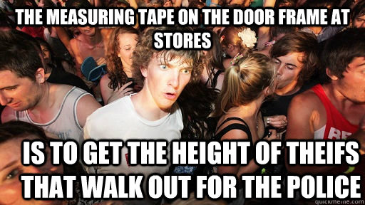 the measuring tape on the door frame at stores is to get the height of theifs that walk out for the police - the measuring tape on the door frame at stores is to get the height of theifs that walk out for the police  Sudden Clarity Clarence