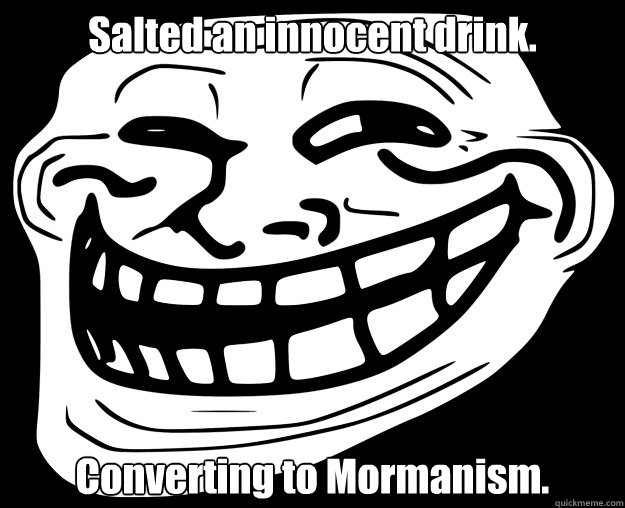 Salted an innocent drink. Converting to Mormanism.  Trollface