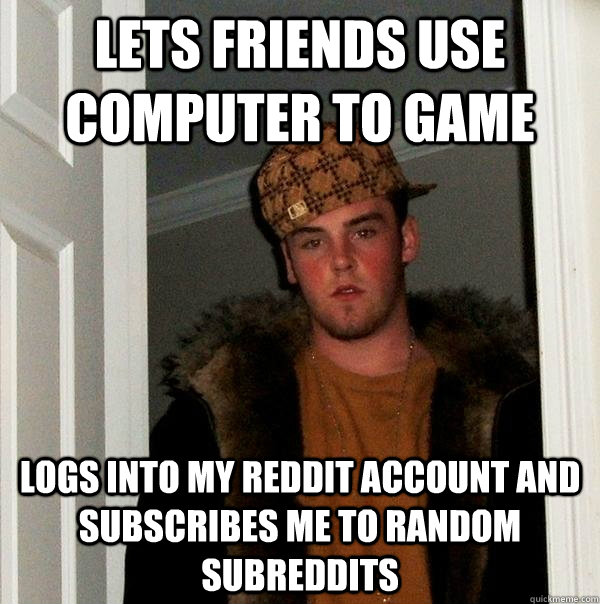 Lets friends use computer to game Logs into my reddit account and subscribes me to random subreddits - Lets friends use computer to game Logs into my reddit account and subscribes me to random subreddits  Scumbag Steve