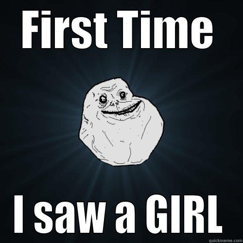 First Time!!!!! - FIRST TIME I SAW A GIRL Forever Alone