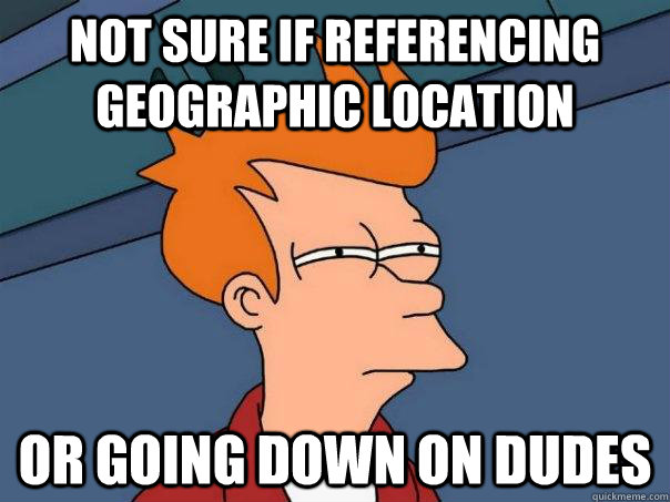 Not sure if referencing geographic location Or going down on dudes  Futurama Fry