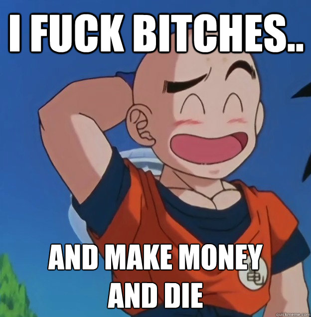 i fuck bitches.. and make money
and die                 Bad Luck Krillin