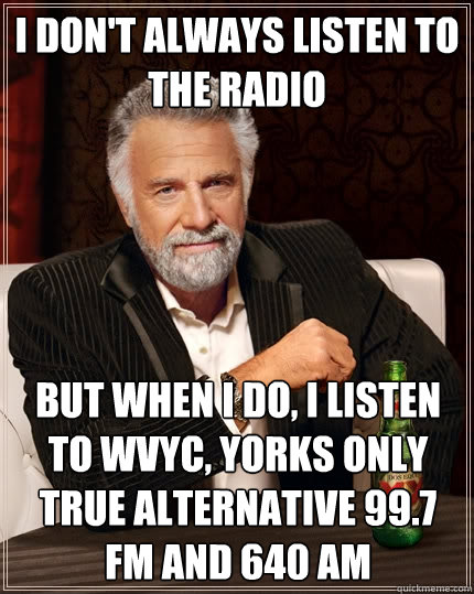 I don't always listen to the radio but when i do, i listen to wvyc, yorks only true alternative 99.7 fm and 640 am  The Most Interesting Man In The World