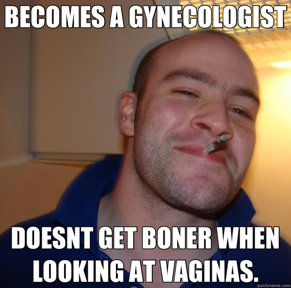 BECOMES A GYNECOLOGIST DOESNT GET BONER WHEN LOOKING AT VAGINAS.  Good Guy Greg 