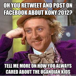 oh you retweet and post on facebook about kony 2012? tell me more on how you always cared about the ugandian kids  Condescending Wonka