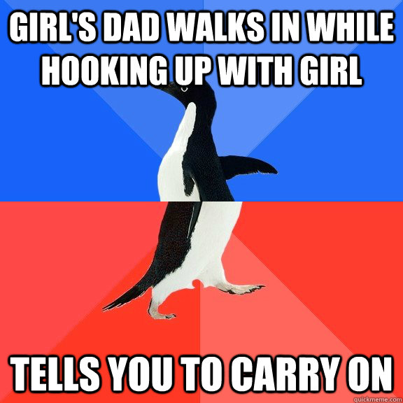 Girl's dad walks in while hooking up with girl tells you to carry on  Socially Awkward Awesome Penguin