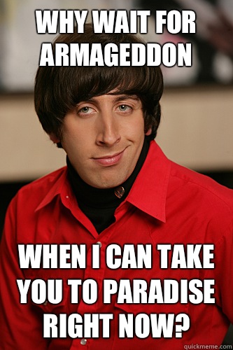 Why wait for armageddon When I can take you to paradise right now? - Why wait for armageddon When I can take you to paradise right now?  Howard Wolowitz