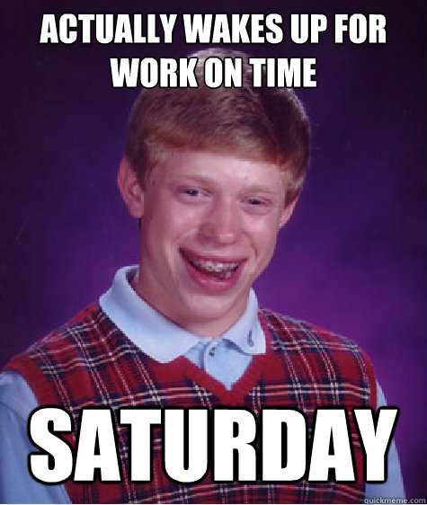 Actually wakes up for work on time Saturday  - Actually wakes up for work on time Saturday   Bad Luck Brian