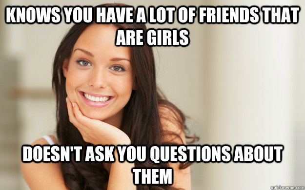 knows you have a lot of friends that are girls doesn't ask you questions about them  Good Girl Gina