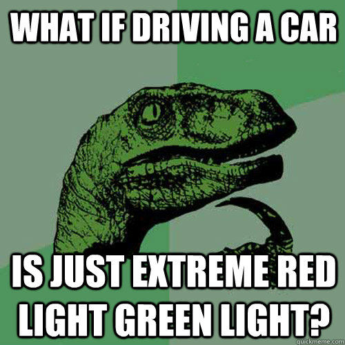 What if driving a car is just extreme red light green light?  Philosoraptor