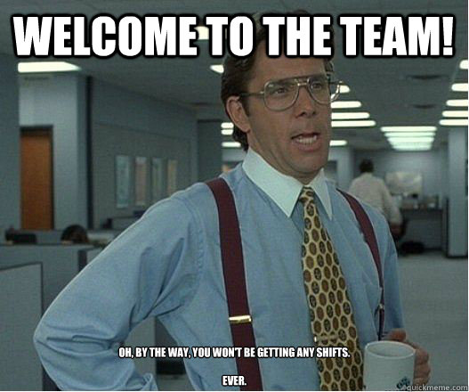 Welcome to the team! Oh, by the way, you won't be getting any shifts.

Ever. - Welcome to the team! Oh, by the way, you won't be getting any shifts.

Ever.  Douchebag Manager