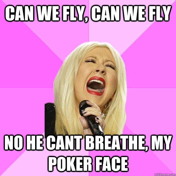 CAn we fly, can we fly no he cant breathe, my poker face  Wrong Lyrics Christina